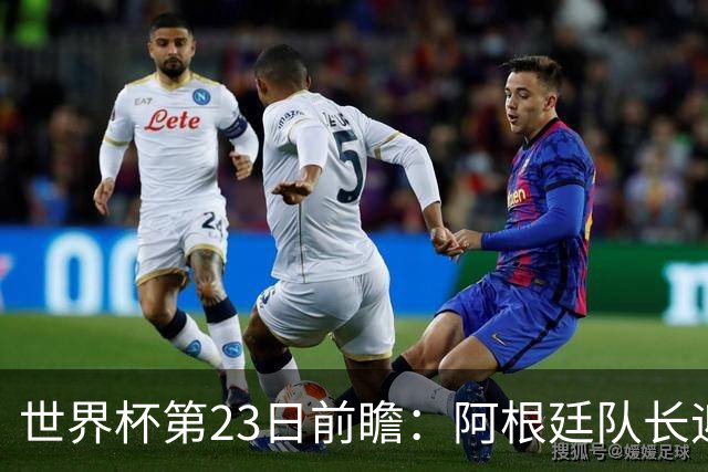 世界杯第23日前瞻：阿根廷队长迎历史之夜 卫冕冠军PK大黑马