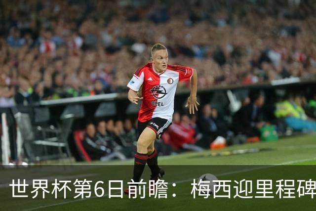 世界杯第6日前瞻：梅西迎里程碑战 姆巴佩哈兰德各自出击