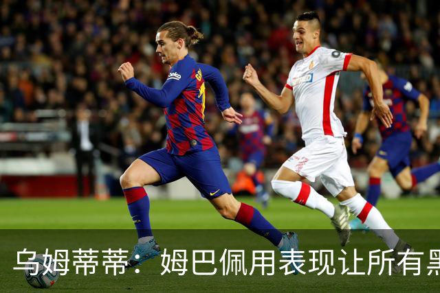 乌姆蒂蒂：姆巴佩用表现让所有黑子闭嘴，他现在是个领袖