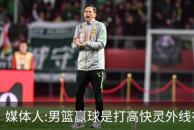 媒体人:男篮赢球是打"高快灵"外线在线 输球因没外线投射打阵地战