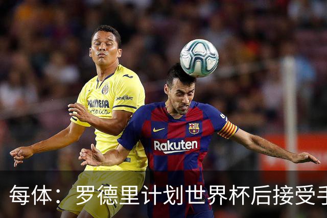 每体：罗德里计划世界杯后接受手术，将缺席下赛季初的一些比赛