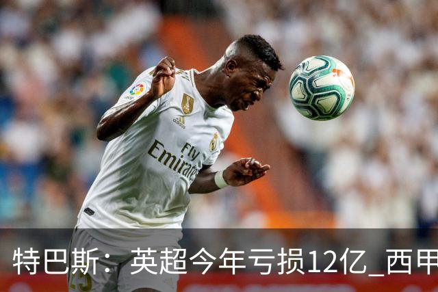 特巴斯：英超今年亏损12亿 西甲仅亏7000万 蓝军曼城不同意被监管