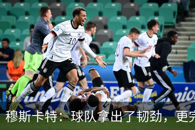 穆斯卡特：球队拿出了韧劲，更完整的阵容对技战术发挥有帮助