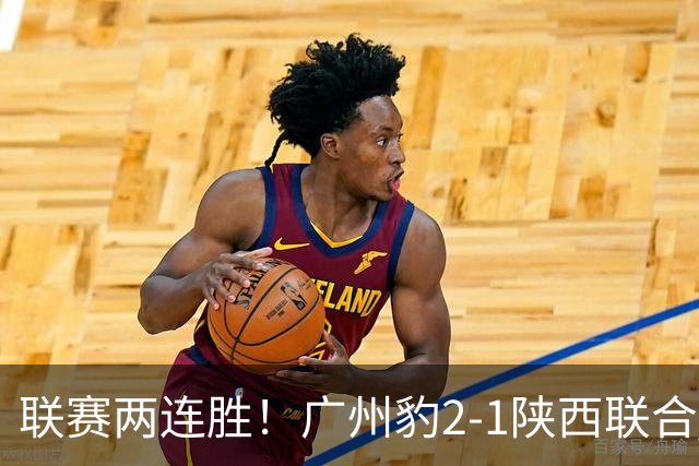 联赛两连胜！广州豹2-1陕西联合 王建明世界波韩轩头球建功