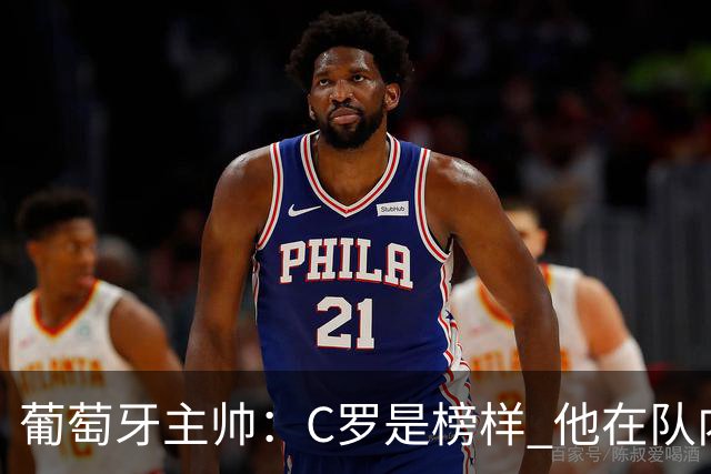 葡萄牙主帅：C罗是榜样 他在队内的重要性像是他首次参加世界杯