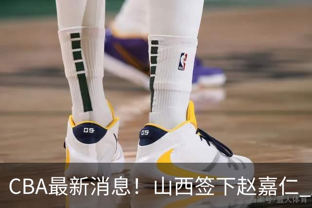 CBA最新消息！山西签下赵嘉仁 赵继伟突发伤情 北京首钢有意布朗